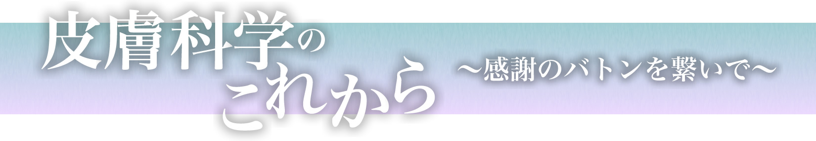 皮膚科学のこれから〜感謝のバトンを繋いで〜