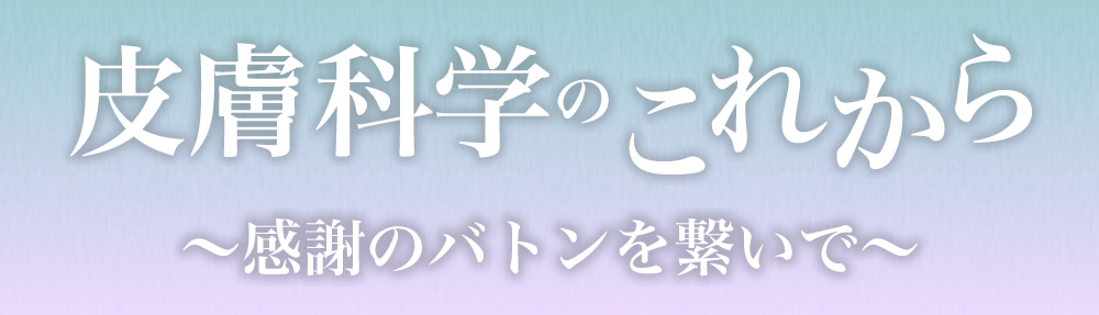 皮膚科学のこれから〜感謝のバトンを繋いで〜